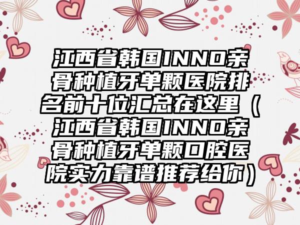 江西省韩国INNO亲骨种植牙单颗医院排名前十位汇总在这里（江西省韩国INNO亲骨种植牙单颗口腔医院实力靠谱推荐给你）