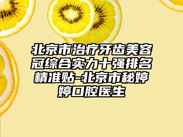 北京市治疗牙齿美容冠综合实力十强排名精细贴-北京市秘婷婷口腔医生