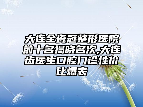 大连全瓷冠整形医院前十名揭晓名次,大连齿医生口腔门诊性价比爆表