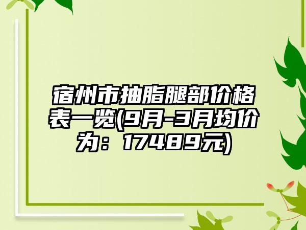 宿州市抽脂腿部价格表一览(9月-3月均价为：17489元)