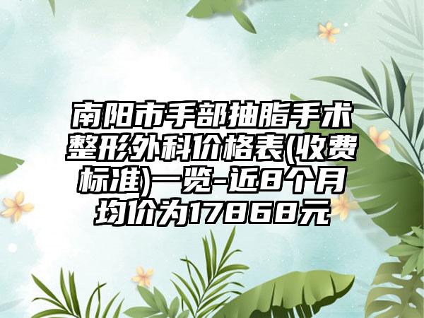 南阳市手部抽脂手术整形外科价格表(收费标准)一览-近8个月均价为17868元