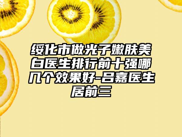 绥化市做光子嫩肤美白医生排行前十强哪几个成果好-吕嘉医生居前三