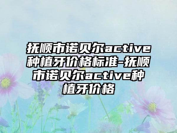 抚顺市诺贝尔active种植牙价格标准-抚顺市诺贝尔active种植牙价格