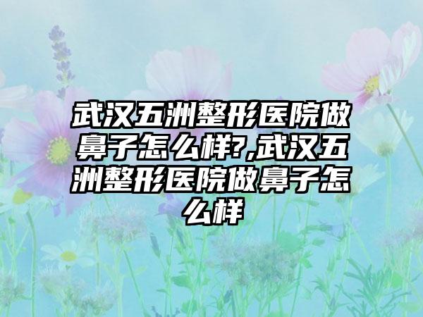 武汉五洲整形医院做鼻子怎么样?,武汉五洲整形医院做鼻子怎么样