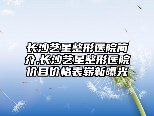 长沙艺星整形医院简介,长沙艺星整形医院价目价格表崭新曝光