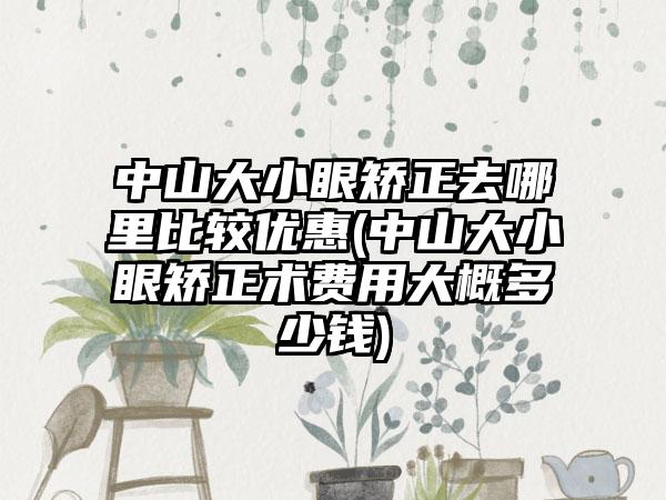 中山大小眼矫正去哪里比较优惠(中山大小眼矫正术费用大概多少钱)