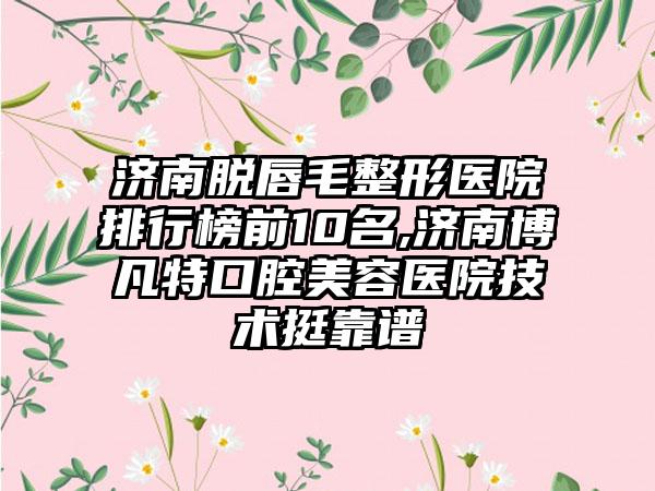 济南脱唇毛整形医院排行榜前10名,济南博凡特口腔美容医院技术挺靠谱