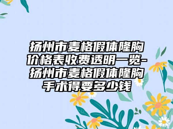 扬州市麦格假体隆胸价格表收费透明一览-扬州市麦格假体隆胸手术得要多少钱