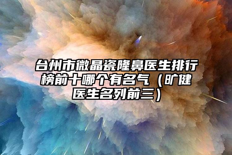 台州市微晶瓷隆鼻医生排行榜前十哪个有名气（旷健医生名列前三）