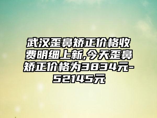 武汉歪鼻矫正价格收费明细上新,今天歪鼻矫正价格为3834元-52145元