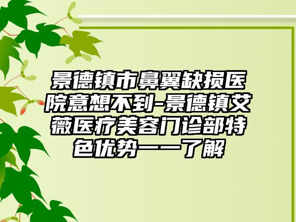 景德镇市鼻翼缺损医院意想不到-景德镇艾薇医疗美容门诊部特色优势一一了解