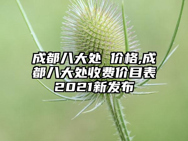 成都八大处 价格,成都八大处收费价目表2021新发布