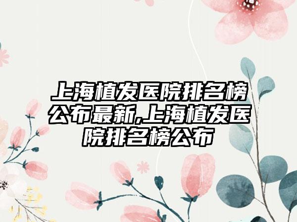 上海植发医院排名榜公布非常新,上海植发医院排名榜公布