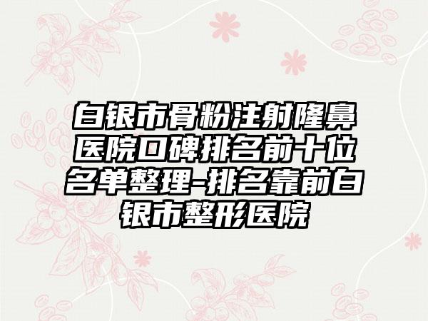 白银市骨粉注射隆鼻医院口碑排名前十位名单整理-排名靠前白银市整形医院