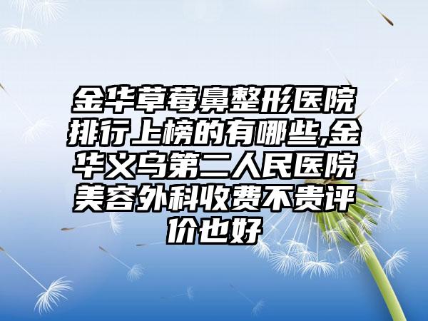 金华草莓鼻整形医院排行上榜的有哪些,金华义乌第二人民医院美容外科收费不贵评价也好