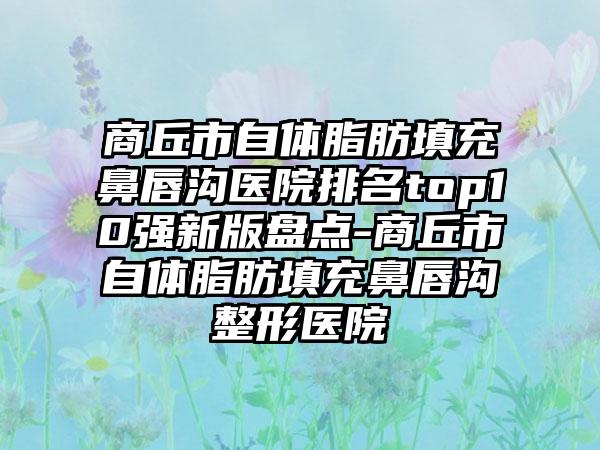 商丘市自体脂肪填充鼻唇沟医院排名top10强新版盘点-商丘市自体脂肪填充鼻唇沟整形医院