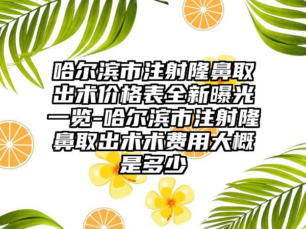 哈尔滨市注射隆鼻取出术价格表全新曝光一览-哈尔滨市注射隆鼻取出术术费用大概是多少