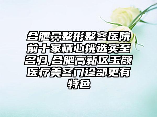 合肥鼻整形整容医院前十家精心挑选实至名归,合肥高新区玉颜医疗美容门诊部更有特色