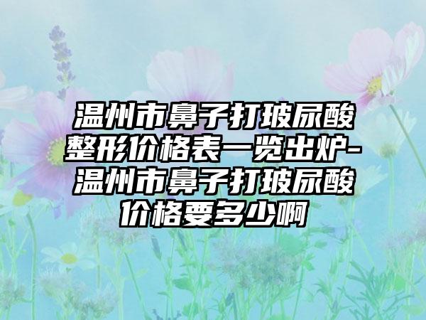 温州市鼻子打玻尿酸整形价格表一览出炉-温州市鼻子打玻尿酸价格要多少啊