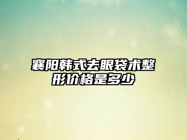 襄阳韩式去眼袋术整形价格是多少