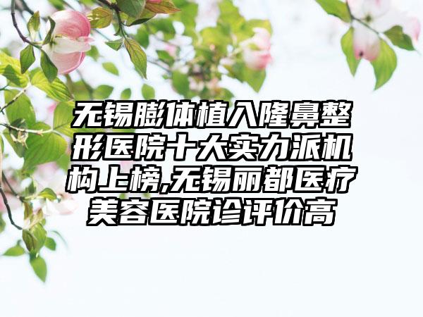 无锡膨体植入七元医院十大实力派机构上榜,无锡丽都医疗美容医院诊评价高