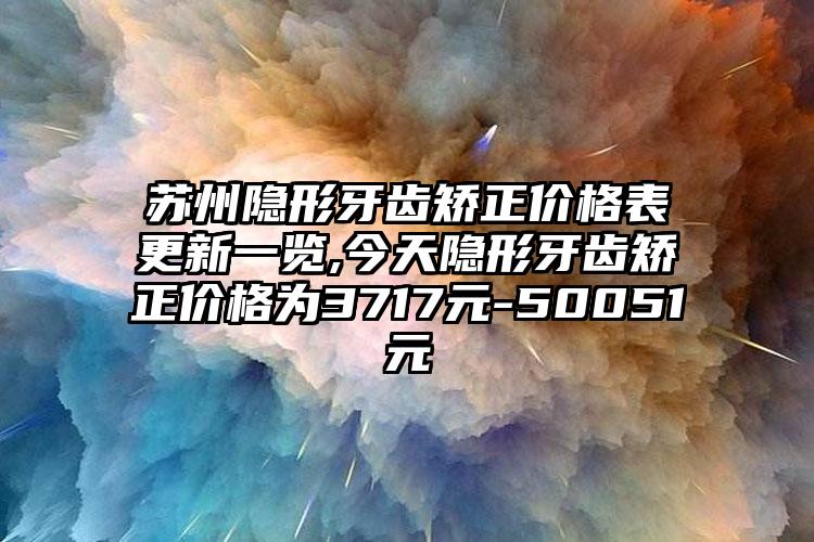 苏州隐形牙齿矫正价格表更新一览,今天隐形牙齿矫正价格为3717元-50051元