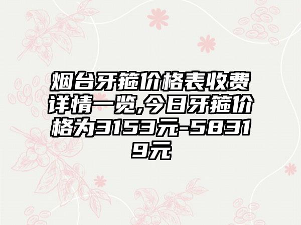 烟台牙箍价格表收费详情一览,今日牙箍价格为3153元-58319元