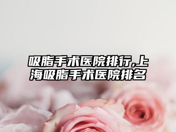 吸脂手术医院排行,上海吸脂手术医院排名