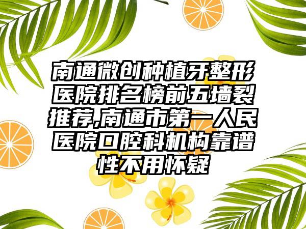 南通微创种植牙整形医院排名榜前五墙裂推荐,南通市第一人民医院口腔科机构靠谱性不用怀疑