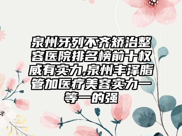 泉州牙列不齐矫治整容医院排名榜前十权威有实力,泉州丰泽脂管加医疗美容实力一等一的强