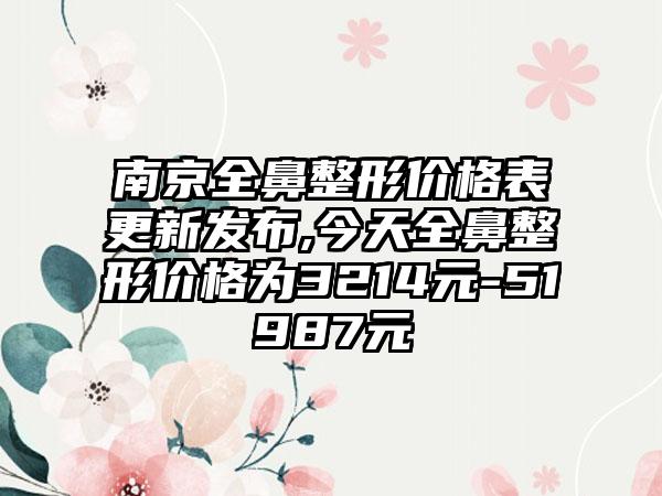 南京全鼻整形价格表更新发布,今天全鼻整形价格为3214元-51987元