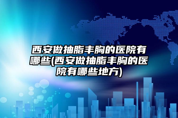 西安做抽脂丰胸的医院有哪些(西安做抽脂丰胸的医院有哪些地方)