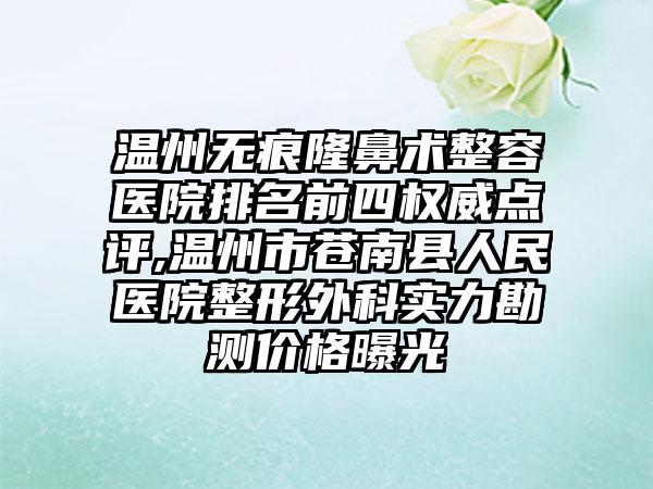 温州无痕隆鼻术整容医院排名前四权威点评,温州市苍南县人民医院整形外科实力勘测价格曝光