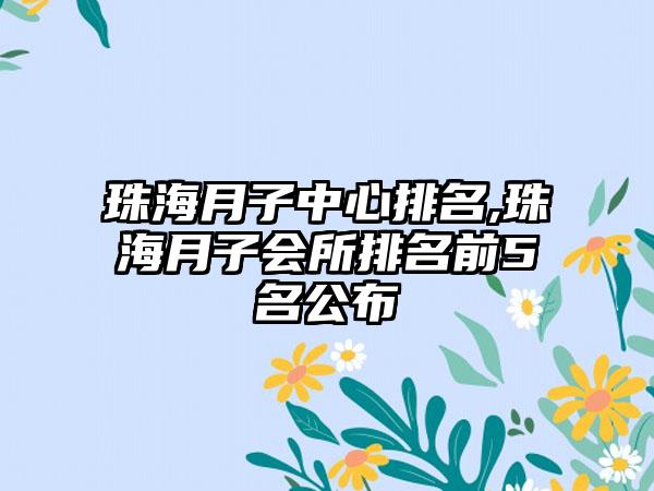 珠海月子中心排名,珠海月子会所排名前5名公布