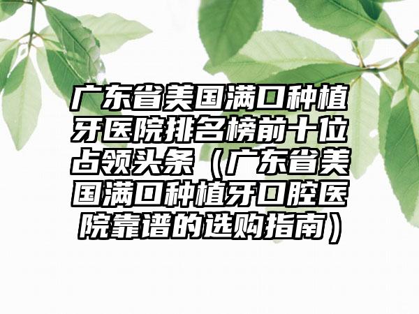 广东省美国满口种植牙医院排名榜前十位占领头条（广东省美国满口种植牙口腔医院靠谱的选购指南）