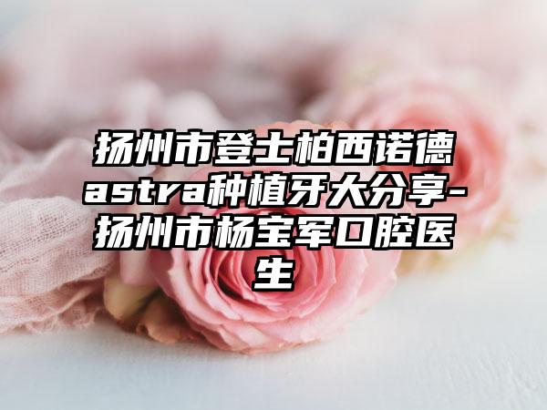 扬州市登士柏西诺德astra种植牙大分享-扬州市杨宝军口腔医生