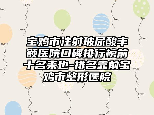 宝鸡市注射玻尿酸丰额医院口碑排行榜前十名来也-排名靠前宝鸡市整形医院