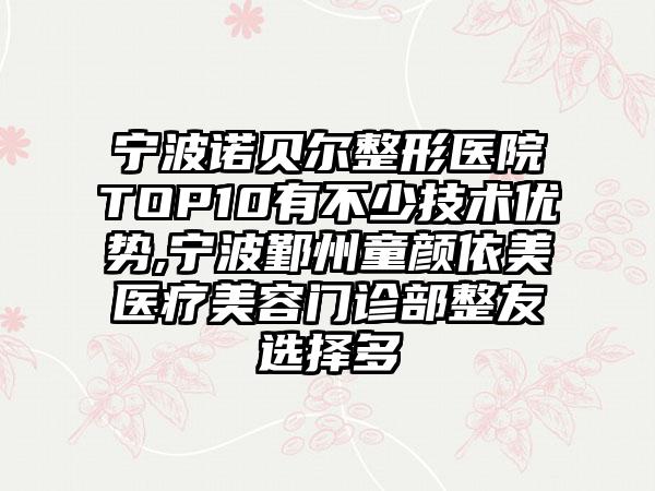 宁波诺贝尔整形医院TOP10有不少技术优势,宁波鄞州童颜依美医疗美容门诊部整友选择多