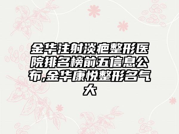 金华注射淡疤整形医院排名榜前五信息公布,金华康悦整形名气大