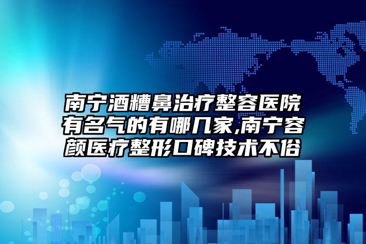 南宁酒糟鼻治疗整容医院有名气的有哪几家,南宁容颜医疗整形口碑技术不俗