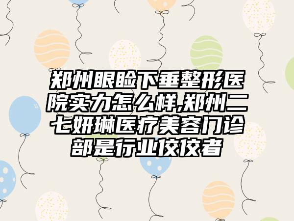 郑州眼睑下垂整形医院实力怎么样,郑州二七妍琳医疗美容门诊部是行业佼佼者