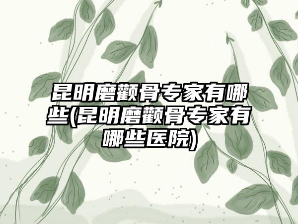 昆明磨颧骨骨干医生有哪些(昆明磨颧骨骨干医生有哪些医院)