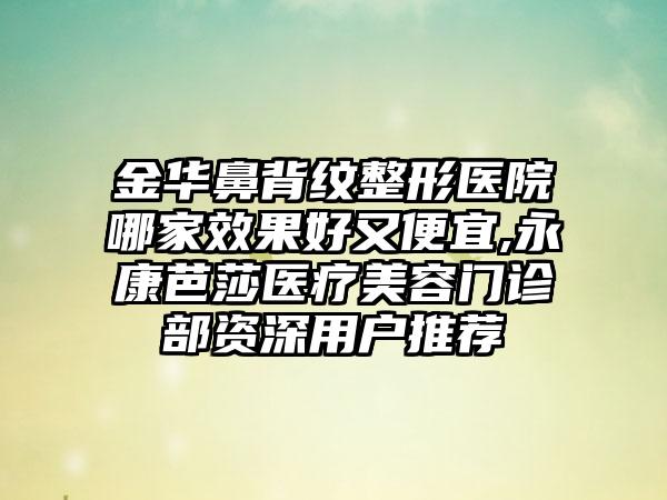 金华鼻背纹整形医院哪家成果好又便宜,永康芭莎医疗美容门诊部资深用户推荐