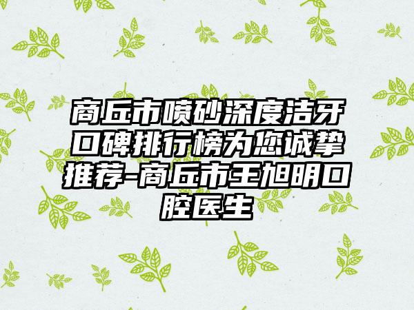 商丘市喷砂深度洁牙口碑排行榜为您诚挚推荐-商丘市王旭明口腔医生