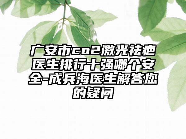 广安市co2激光祛疤医生排行十强哪个安好-成兵海医生解答您的疑问