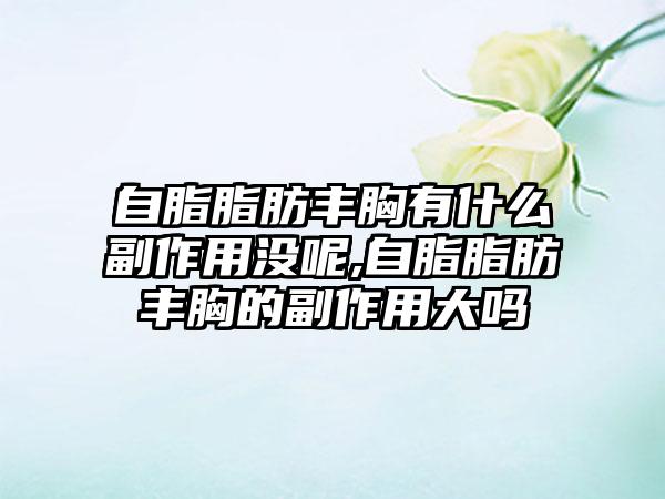 自脂脂肪丰胸有什么副作用没呢,自脂脂肪丰胸的副作用大吗