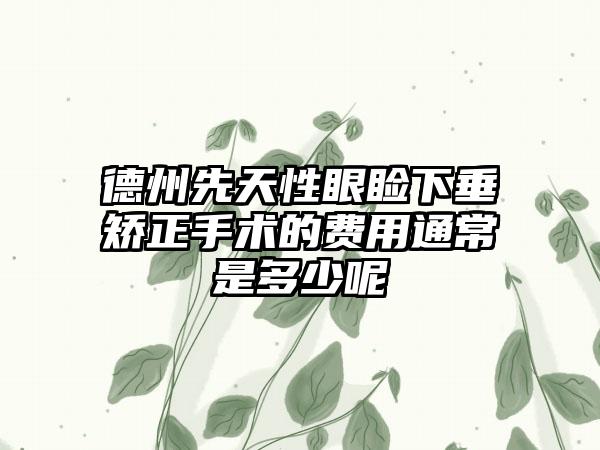 德州先天性眼睑下垂矫正手术的费用通常是多少呢