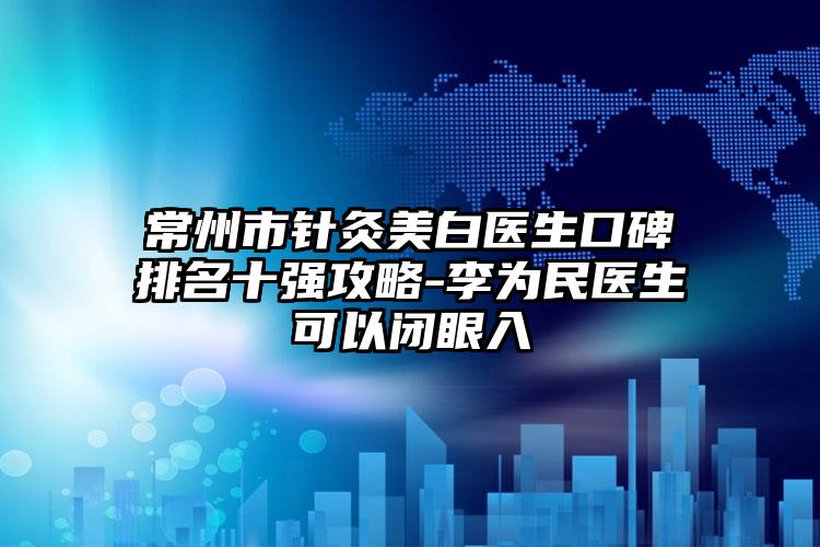 常州市针灸美白医生口碑排名十强攻略-李为民医生可以闭眼入