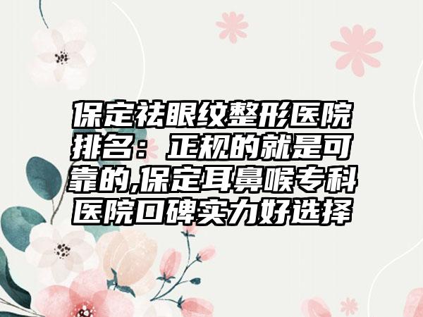 保定祛眼纹整形医院排名：正规的就是可靠的,保定耳鼻喉专科医院口碑实力好选择