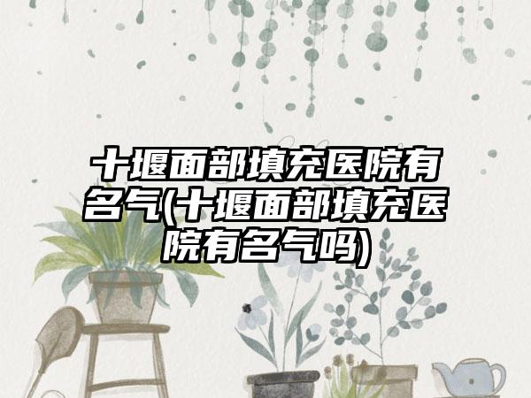 十堰面部填充医院有名气(十堰面部填充医院有名气吗)